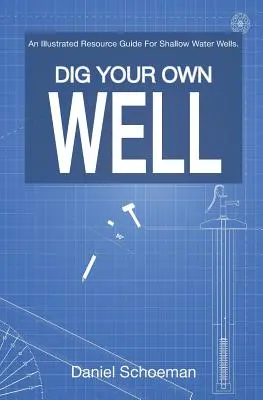 Scavare il proprio pozzo: Una guida illustrata alle risorse per i pozzi d'acqua poco profondi. - Dig Your Own Well: An Illustrated Resource Guide For Shallow Water Wells.