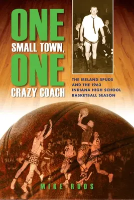 Una piccola città, un allenatore pazzo: Gli Ireland Spuds e la stagione di basket delle scuole superiori dell'Indiana del 1963 - One Small Town, One Crazy Coach: The Ireland Spuds and the 1963 Indiana High School Basketball Season
