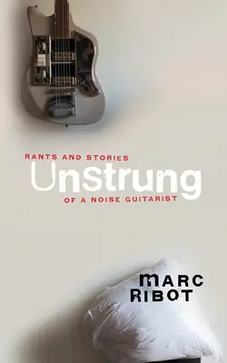 Unstrung: Sproloqui e storie di un chitarrista rumoroso - Unstrung: Rants and Stories of a Noise Guitarist