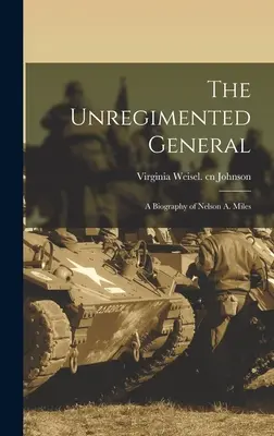 Il generale non irreggimentato: una biografia di Nelson A. Miles - The Unregimented General; a Biography of Nelson A. Miles