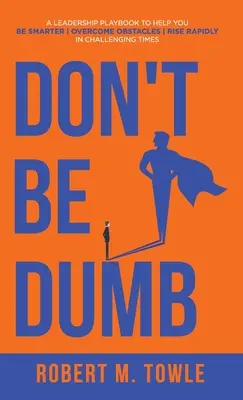 Non essere stupido: Un manuale di leadership per essere più intelligenti, superare gli ostacoli e crescere rapidamente in tempi difficili - Don't Be Dumb: A Leadership Playbook to Help You Be Smarter, Overcome Obstacles, and Rise Rapidly in Challenging Times
