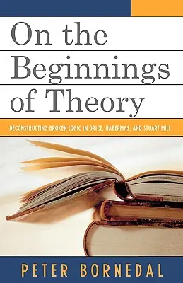 Sugli inizi della teoria: La decostruzione della logica spezzata in Grice, Habermas e Stuart Mill - On the Beginnings of Theory: Deconstructing Broken Logic in Grice, Habermas, and Stuart Mill