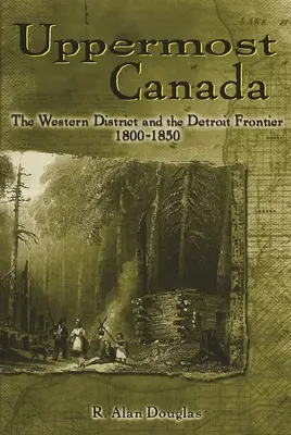 Il Canada superiore: Il distretto occidentale e la frontiera di Detroit, 1800-1850 - Uppermost Canada: The Western District and the Detroit Frontier, 1800-1850