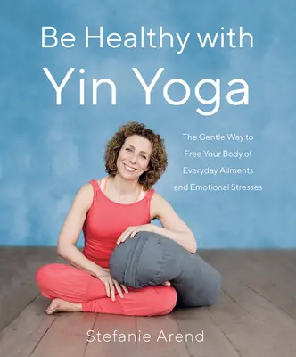 Essere in salute con lo Yin Yoga: Il modo gentile per liberare il corpo dai disturbi quotidiani e dagli stress emotivi - Be Healthy with Yin Yoga: The Gentle Way to Free Your Body of Everyday Ailments and Emotional Stresses