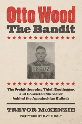 Otto Wood, il bandito: Il ladro, il contrabbandiere e l'assassino condannato dietro le ballate degli Appalachi - Otto Wood, the Bandit: The Freighthopping Thief, Bootlegger, and Convicted Murderer Behind the Appalachian Ballads