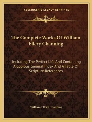 Le opere complete di William Ellery Channing: Includendo la Vita Perfetta e contenendo un copioso indice generale e una tabella di riferimenti alle Scritture - The Complete Works of William Ellery Channing: Including the Perfect Life and Containing a Copious General Index and a Table of Scripture References