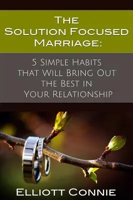 Il matrimonio focalizzato sulle soluzioni: 5 semplici abitudini che faranno emergere il meglio della vostra relazione - The Solution Focused Marriage: 5 Simple Habits That Will Bring Out the Best in Your Relationship