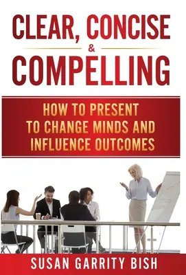 Chiaro, conciso e convincente: Come presentare per cambiare le menti e influenzare i risultati - Clear, Concise & Compelling: How to Present to Change Minds and Influence Outcomes