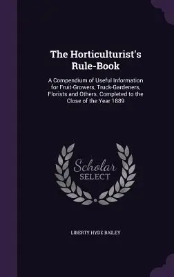 Il libro delle regole dell'orticoltore: Un compendio di informazioni utili per frutticoltori, giardinieri di autocarri, fioristi e altri. Completato fino alla fine del - The Horticulturist's Rule-Book: A Compendium of Useful Information for Fruit-Growers, Truck-Gardeners, Florists and Others. Completed to the Close of
