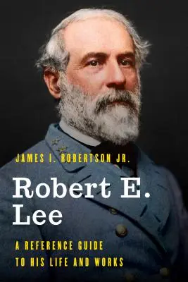 Robert E. Lee: una guida di riferimento alla sua vita e alle sue opere - Robert E. Lee: A Reference Guide to His Life and Works