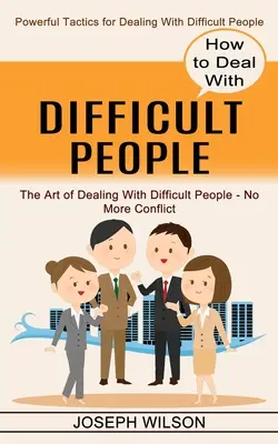 Come affrontare le persone difficili: Tattiche potenti per affrontare le persone difficili - How to Deal With Difficult People: Powerful Tactics for Dealing With Difficult People