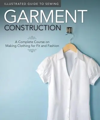 Guida illustrata al cucito: Costruzione di capi d'abbigliamento: Un corso completo sulla realizzazione di capi d'abbigliamento adatti e alla moda - Illustrated Guide to Sewing: Garment Construction: A Complete Course on Making Clothing for Fit and Fashion