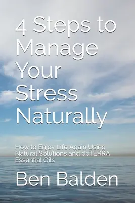 4 passi per gestire lo stress in modo naturale: Come godersi di nuovo la vita usando soluzioni naturali e gli oli essenziali doTERRA - 4 Steps to Manage Your Stress Naturally: How to Enjoy Life Again Using Natural Solutions and doTERRA Essential Oils