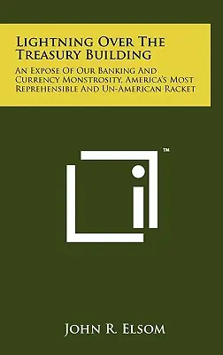 Il fulmine sul palazzo del Tesoro: Un'esposizione della nostra mostruosità bancaria e valutaria, il racket più riprovevole e antiamericano dell'America - Lightning Over The Treasury Building: An Expose Of Our Banking And Currency Monstrosity, America's Most Reprehensible And Un-American Racket