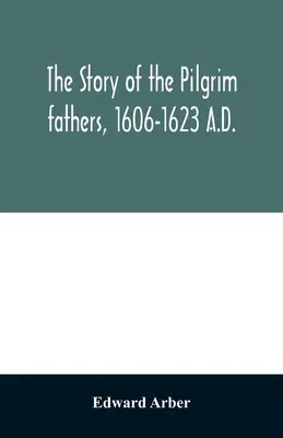 La storia dei padri pellegrini, 1606-1623 d.C.: raccontata da loro stessi, dai loro amici e dai loro nemici - The story of the Pilgrim fathers, 1606-1623 A.D.: as told by themselves, their friends, and their enemies