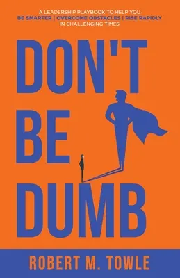 Non essere stupido: Un manuale di leadership per aiutarvi a essere più intelligenti, a superare gli ostacoli e a crescere rapidamente in tempi difficili - Don't Be Dumb: A Leadership Playbook to Help You Be Smarter, Overcome Obstacles, and Rise Rapidly in Challenging Times
