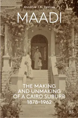 Maadi: la costruzione e la distruzione di un sobborgo del Cairo, 1878-1962 - Maadi: The Making and Unmaking of a Cairo Suburb, 1878-1962