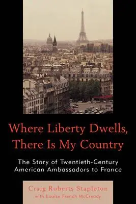 Dove abita la libertà, lì è il mio Paese: La storia degli ambasciatori americani del XX secolo in Francia - Where Liberty Dwells, There Is My Country: The Story of Twentieth-Century American Ambassadors to France
