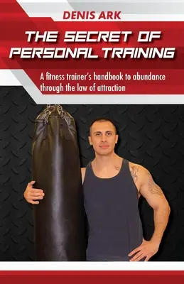Il segreto del personal training: Il manuale di un istruttore di fitness per raggiungere l'abbondanza attraverso la legge dell'attrazione - The Secret Of Personal Training: A fitness trainer's handbook to abundance through the law of attraction