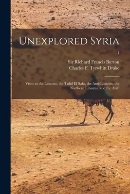 La Siria inesplorata: Visite al Libano, al Tull El Saf, all'Anti-Libano, al Libano settentrionale e all'Alh; 1 - Unexplored Syria: Visits to the Libanus, the Tull El Saf, the Anti-Libanus, the Northern Libanus, and the Alh; 1