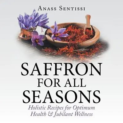Zafferano per tutte le stagioni: Ricette olistiche per una salute ottimale e un benessere gioioso - Saffron for All Seasons: Holistic Recipes for Optimum Health & Jubilant Wellness