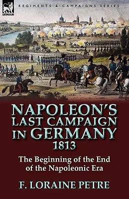 L'ultima campagna di Napoleone in Germania, 1813: l'inizio della fine dell'era napoleonica - Napoleon's Last Campaign in Germany, 1813-The Beginning of the End of the Napoleonic Era
