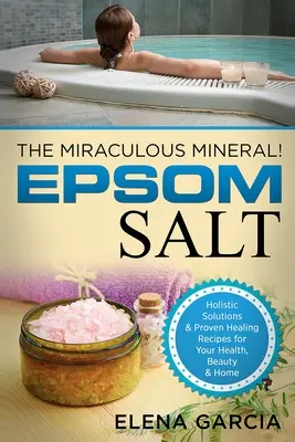 Sale di Epsom: Il minerale miracoloso: Soluzioni olistiche e ricette curative collaudate per la salute, la bellezza e la casa - Epsom Salt: The Miraculous Mineral!: Holistic Solutions & Proven Healing Recipes for Health, Beauty & Home