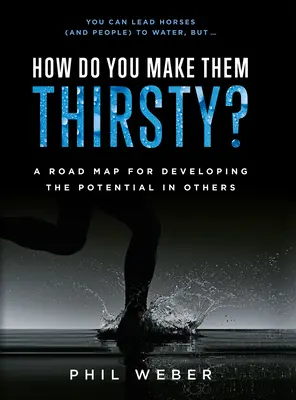 Come si fa a renderli assetati? Una mappa per sviluppare il potenziale degli altri - How Do You Make Them Thirsty?: A Road Map for Developing the Potential in Others