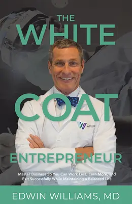 L'imprenditore in camice bianco: Padroneggiare gli affari per lavorare meno, guadagnare di più e uscire di scena con successo mantenendo una vita equilibrata - The White Coat Entrepreneur: Master Business So You Can Work Less, Earn More, and Exit Successfully While Maintaining a Balanced Life