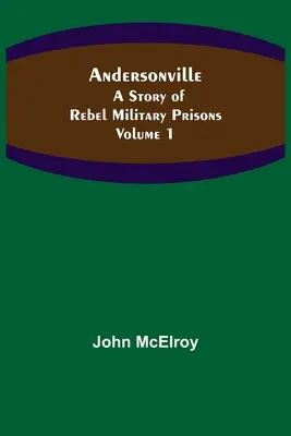 Andersonville: Storia delle prigioni militari ribelli - Volume 1 - Andersonville: A Story of Rebel Military Prisons - Volume 1