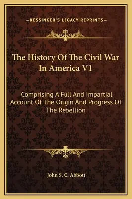 Storia della guerra civile in America V1: Comprendente un resoconto completo e imparziale dell'origine e del progresso della ribellione - The History Of The Civil War In America V1: Comprising A Full And Impartial Account Of The Origin And Progress Of The Rebellion