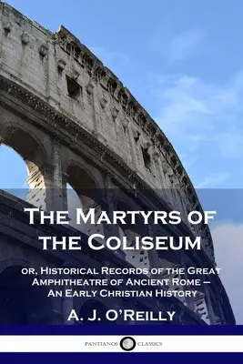 I martiri del Colosseo: ovvero, memorie storiche del grande anfiteatro di Roma antica - Una storia paleocristiana - The Martyrs of the Coliseum: or, Historical Records of the Great Amphitheatre of Ancient Rome - An Early Christian History