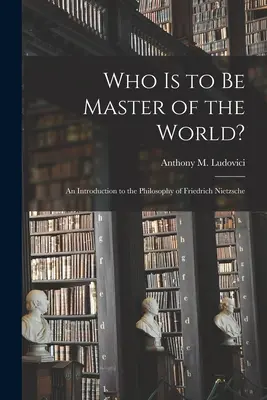Chi deve essere il padrone del mondo: un'introduzione alla filosofia di Friedrich Nietzsche (Ludovici Anthony M. (Anthony Mario)) - Who is to Be Master of the World?: an Introduction to the Philosophy of Friedrich Nietzsche (Ludovici Anthony M. (Anthony Mario))