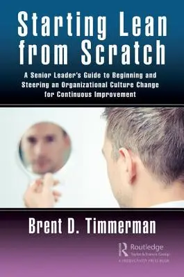 Iniziare la Lean da zero: Guida per un leader senior all'avvio e alla gestione di un cambiamento culturale dell'organizzazione per il miglioramento continuo - Starting Lean from Scratch: A Senior Leader's Guide to Beginning and Steering an Organizational Culture Change for Continuous Improvement