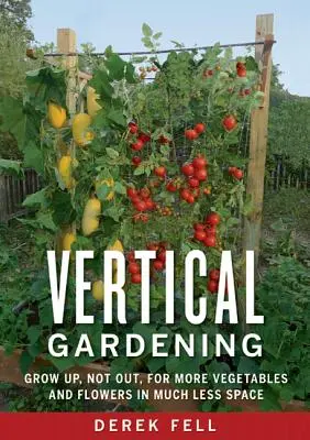 Giardinaggio verticale: Crescere in alto, non in fuori, per avere più verdure e fiori in molto meno spazio - Vertical Gardening: Grow Up, Not Out, for More Vegetables and Flowers in Much Less Space