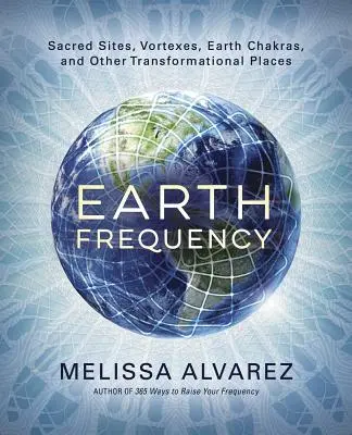 Frequenza della Terra: Siti sacri, vortici, chakra terrestri e altri luoghi di trasformazione - Earth Frequency: Sacred Sites, Vortexes, Earth Chakras, and Other Transformational Places