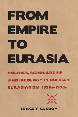 Dall'Impero all'Eurasia: Politica, borsa di studio e ideologia nell'eurasiatismo russo degli anni 1920-1930 - From Empire to Eurasia: Politics, Scholarship, and Ideology in Russian Eurasianism, 1920s-1930s