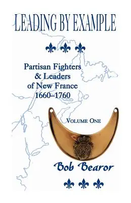 Dare l'esempio, combattenti partigiani e leader della Nuova Francia, 1660-1760: Volume primo - Leading By Example, Partisan Fighters & Leaders Of New France, 1660-1760: Volume One