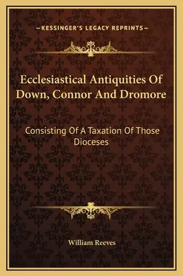Antichità ecclesiastiche di Down, Connor e Dromore: Consistente in una tassazione di quelle diocesi - Ecclesiastical Antiquities Of Down, Connor And Dromore: Consisting Of A Taxation Of Those Dioceses