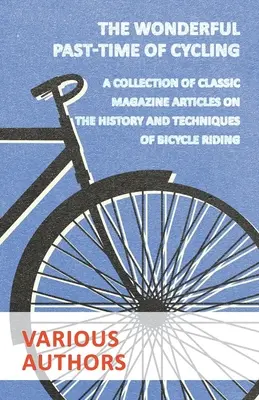 Il meraviglioso passatempo del ciclismo - Una raccolta di articoli di riviste classiche sulla storia e le tecniche dell'andare in bicicletta - The Wonderful Past-Time of Cycling - A Collection of Classic Magazine Articles on the History and Techniques of Bicycle Riding
