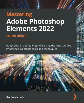 Mastering Adobe Photoshop Elements 2022 - Quarta edizione: Migliorate le vostre capacità di modifica delle immagini utilizzando gli strumenti e le tecniche più recenti di Adobe Photoshop Elements. - Mastering Adobe Photoshop Elements 2022 - Fourth Edition: Boost your image-editing skills using the latest Adobe Photoshop Elements tools and techniqu