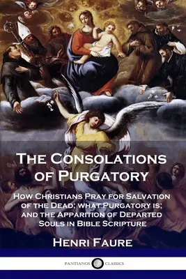 Le consolazioni del Purgatorio: Come i cristiani pregano per la salvezza dei morti; cos'è il Purgatorio; e l'apparizione delle anime defunte nelle scritture bibliche - The Consolations of Purgatory: How Christians Pray for Salvation of the Dead; what Purgatory is; and the Apparition of Departed Souls in Bible Script