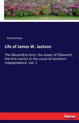 Vita di James W. Jackson: l'eroe di Alexandria, l'uccisore di Ellsworth, il primo martire della causa dell'indipendenza del Sud. Vol. 1 - Life of James W. Jackson: The Alexandria hero, the slayer of Ellsworth, the first martyr in the cause of southern independence. Vol. 1