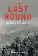 Fino all'ultimo round - L'epica resistenza britannica sul fiume Imjin, Corea 1951 - To The Last Round - The Epic British Stand on the Imjin River, Korea 1951