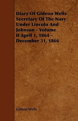 Diario di Gideon Wells Segretario della Marina sotto Lincoln e Johnson - Volume II 1° aprile 1864 - 31 dicembre 1866 - Diary of Gideon Wells Secretary of the Navy Under Lincoln and Johnson - Volume II April 1, 1864 - December 31, 1866