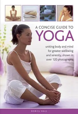 Guida concisa allo yoga: unire corpo e mente per un maggiore benessere e serenità, con oltre 120 fotografie - A Concise Guide to Yoga: Uniting Body and Mind for Greater Wellbeing and Serenity, Shown in Over 120 Photographs