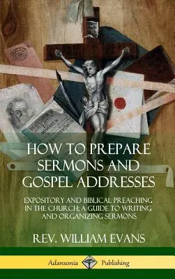 Come preparare sermoni e discorsi sul Vangelo: Predicazione espositiva e biblica nella Chiesa; Guida alla scrittura e all'organizzazione dei sermoni - How to Prepare Sermons and Gospel Addresses: Expository and Biblical Preaching in the Church; A Guide to Writing and Organizing Sermons