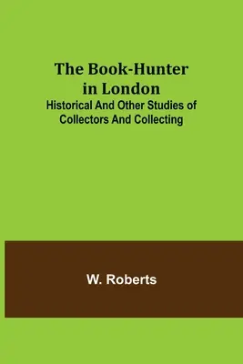 Il cacciatore di libri a Londra; studi storici e di altro genere sui collezionisti e sul collezionismo - The Book-Hunter in London; Historical and Other Studies of Collectors and Collecting