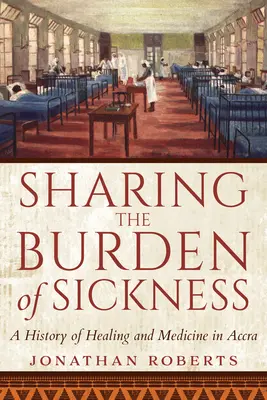 Condividere il fardello della malattia: Una storia di guarigione e medicina ad Accra - Sharing the Burden of Sickness: A History of Healing and Medicine in Accra