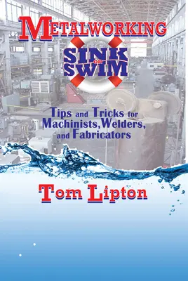 Lavorare i metalli affondando o nuotando: Suggerimenti e trucchi per macchinisti, saldatori e fabbri - Metalworking Sink or Swim: Tips and Tricks for Machinists, Welders, and Fabricators
